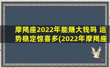 摩羯座2022年能赚大钱吗 运势稳定惊喜多(2022年摩羯座运势：稳定增长惊喜多，财富向上攀。)